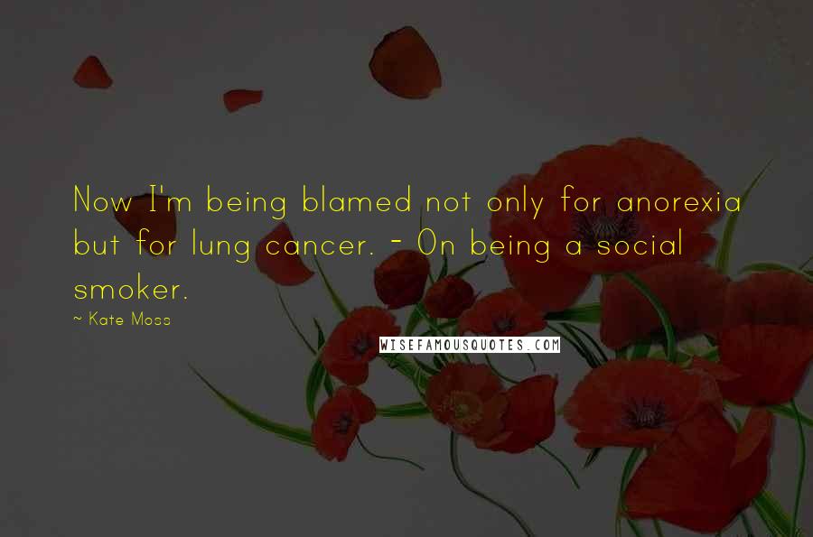Kate Moss quotes: Now I'm being blamed not only for anorexia but for lung cancer. - On being a social smoker.