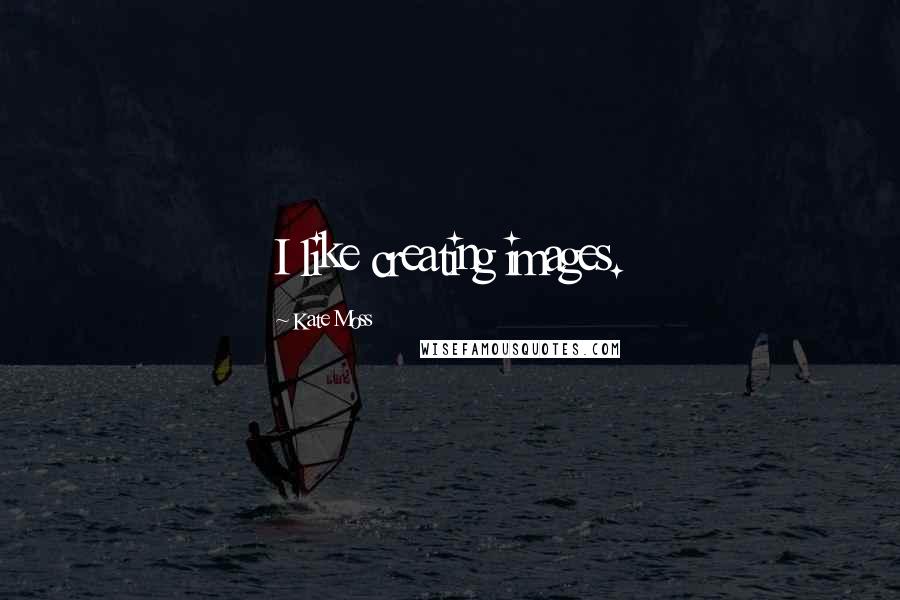 Kate Moss quotes: I like creating images.