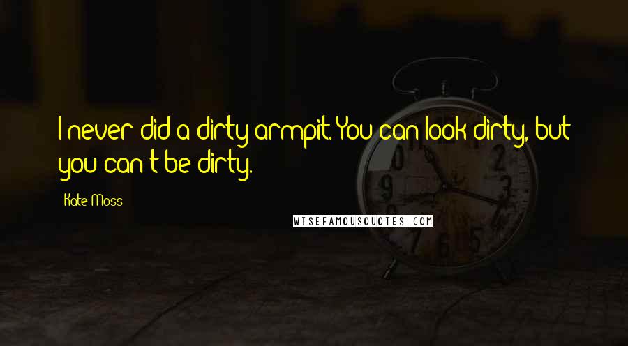 Kate Moss quotes: I never did a dirty armpit. You can look dirty, but you can't be dirty.