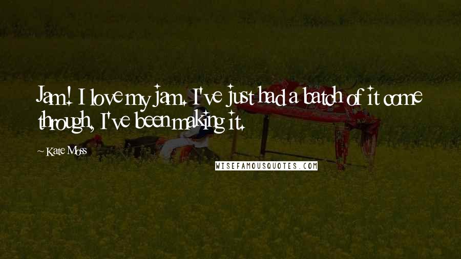 Kate Moss quotes: Jam! I love my jam. I've just had a batch of it come through, I've been making it.
