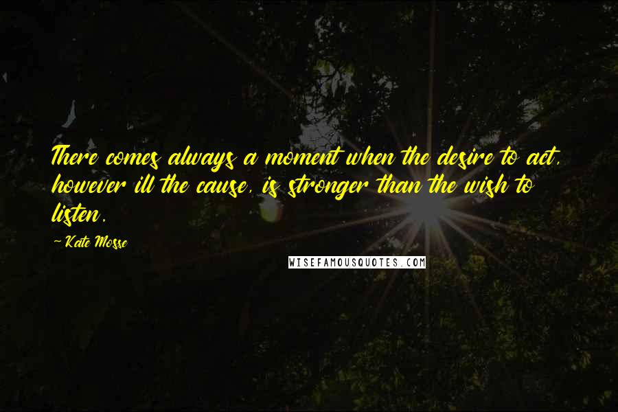 Kate Mosse quotes: There comes always a moment when the desire to act, however ill the cause, is stronger than the wish to listen.