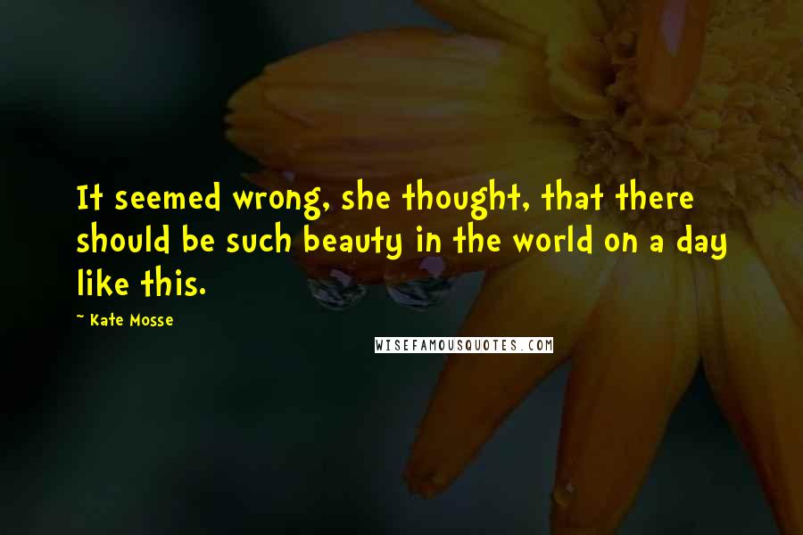 Kate Mosse quotes: It seemed wrong, she thought, that there should be such beauty in the world on a day like this.