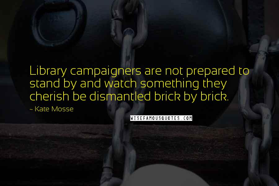 Kate Mosse quotes: Library campaigners are not prepared to stand by and watch something they cherish be dismantled brick by brick. Kate Mosse quotes: Library campaigners are not prepared to stand by and watch something they cherish be dismantled brick by brick.