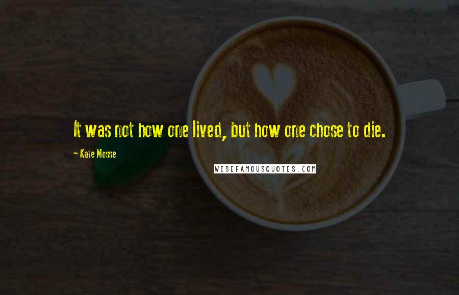Kate Mosse quotes: It was not how one lived, but how one chose to die.