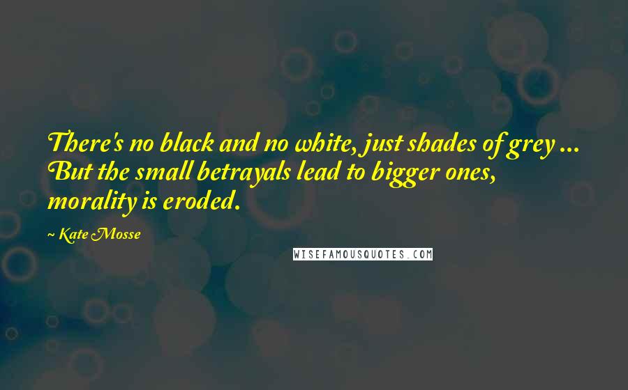 Kate Mosse quotes: There's no black and no white, just shades of grey ... But the small betrayals lead to bigger ones, morality is eroded.