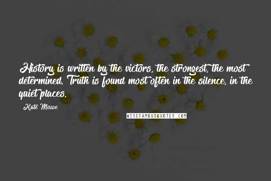 Kate Mosse quotes: History is written by the victors, the strongest, the most determined. Truth is found most often in the silence, in the quiet places.