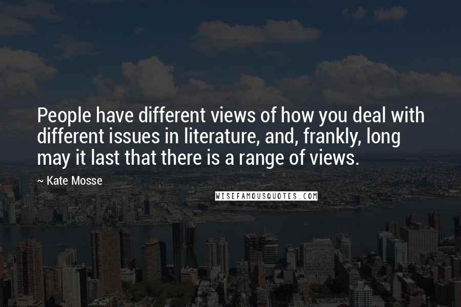 Kate Mosse quotes: People have different views of how you deal with different issues in literature, and, frankly, long may it last that there is a range of views.