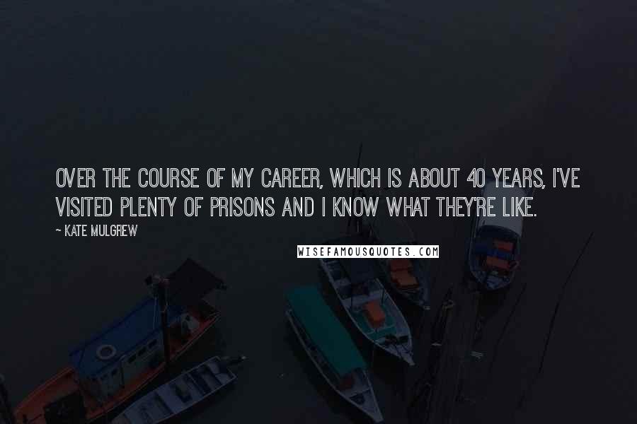 Kate Mulgrew quotes: Over the course of my career, which is about 40 years, I've visited plenty of prisons and I know what they're like.