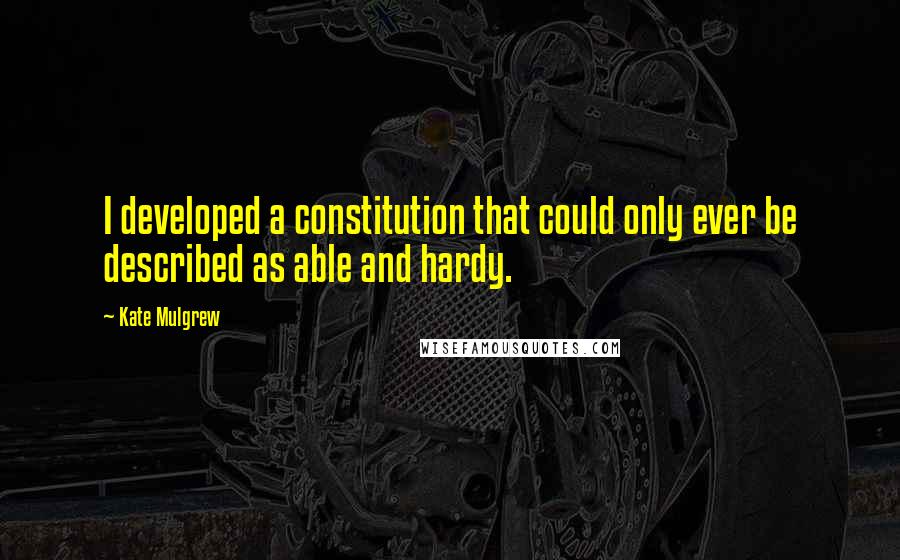 Kate Mulgrew quotes: I developed a constitution that could only ever be described as able and hardy.