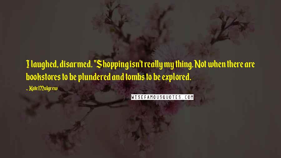 Kate Mulgrew quotes: I laughed, disarmed. "Shopping isn't really my thing. Not when there are bookstores to be plundered and tombs to be explored.