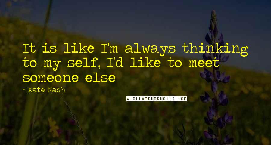 Kate Nash quotes: It is like I'm always thinking to my self, I'd like to meet someone else