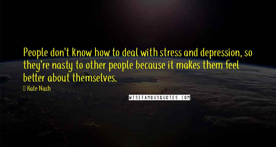 Kate Nash quotes: People don't know how to deal with stress and depression, so they're nasty to other people because it makes them feel better about themselves.