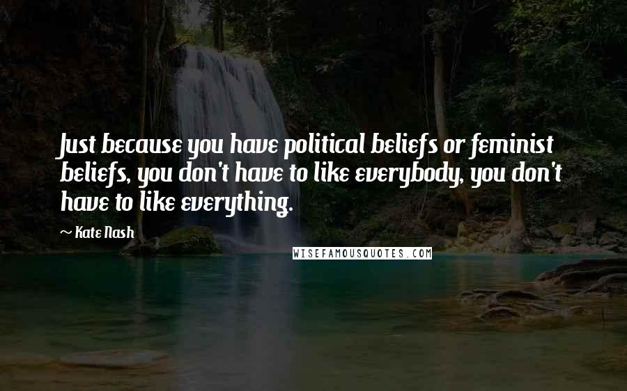 Kate Nash quotes: Just because you have political beliefs or feminist beliefs, you don't have to like everybody, you don't have to like everything.