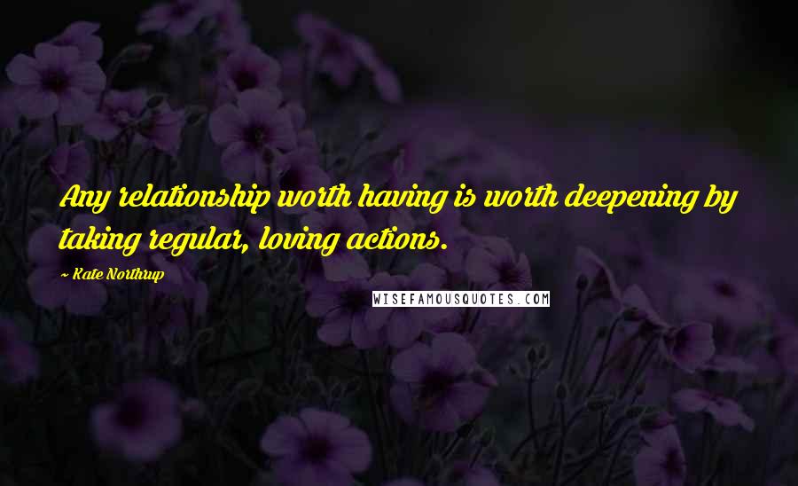 Kate Northrup quotes: Any relationship worth having is worth deepening by taking regular, loving actions.