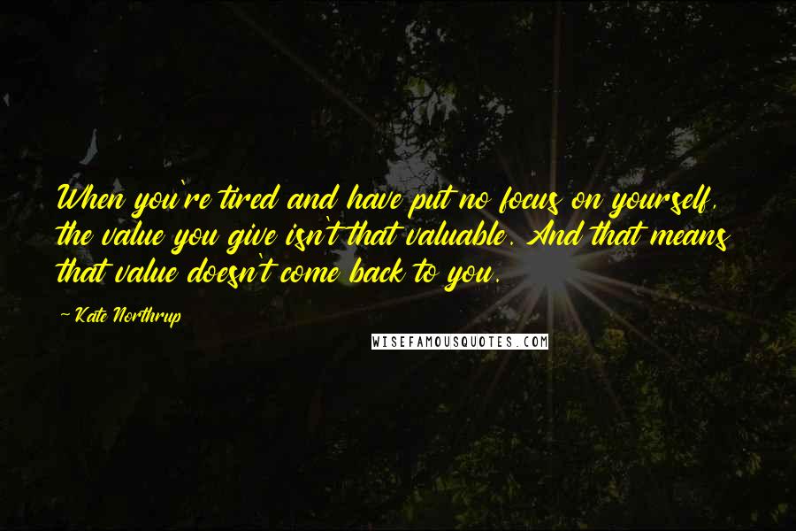 Kate Northrup quotes: When you're tired and have put no focus on yourself, the value you give isn't that valuable. And that means that value doesn't come back to you.