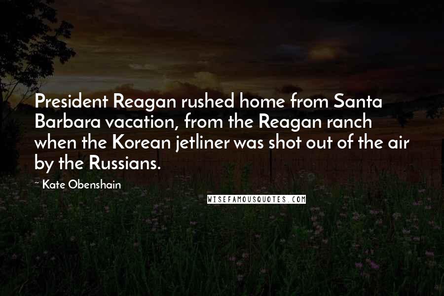 Kate Obenshain quotes: President Reagan rushed home from Santa Barbara vacation, from the Reagan ranch when the Korean jetliner was shot out of the air by the Russians.