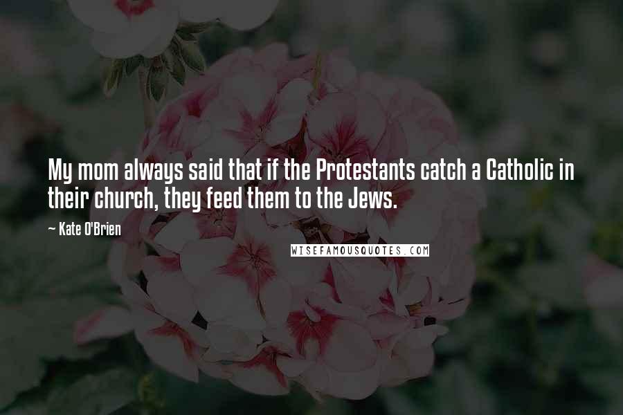 Kate O'Brien quotes: My mom always said that if the Protestants catch a Catholic in their church, they feed them to the Jews.