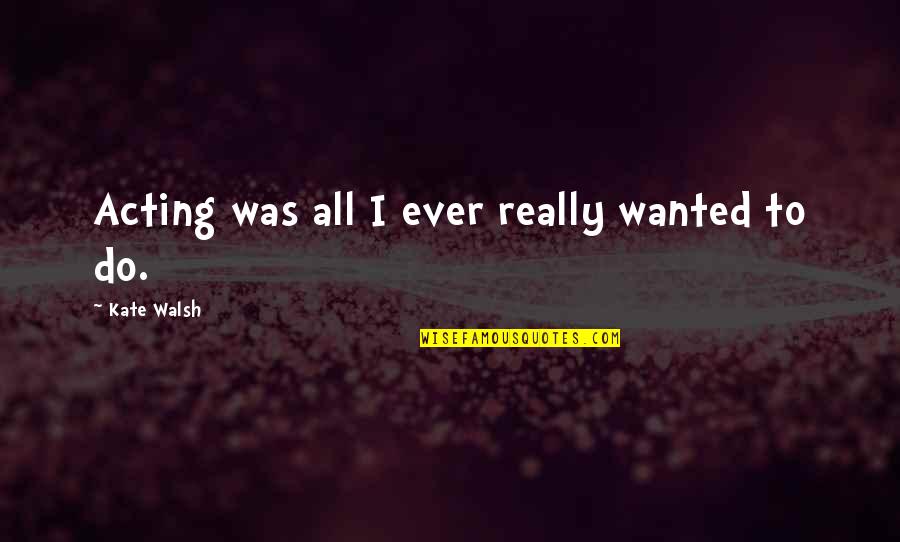 Kate O'hearn Quotes By Kate Walsh: Acting was all I ever really wanted to Kate O'hearn Quotes By Kate Walsh: Acting was all I ever really wanted to