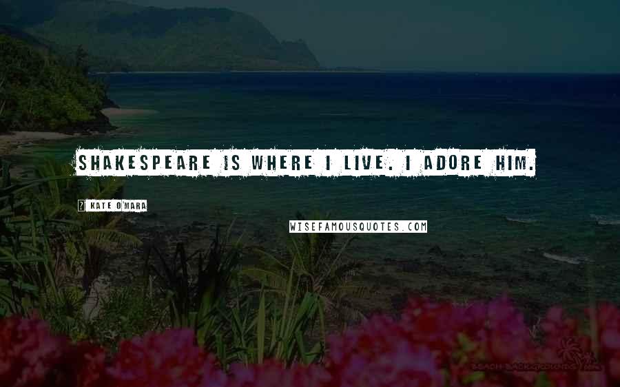 Kate O'Mara quotes: Shakespeare is where I live. I adore him.