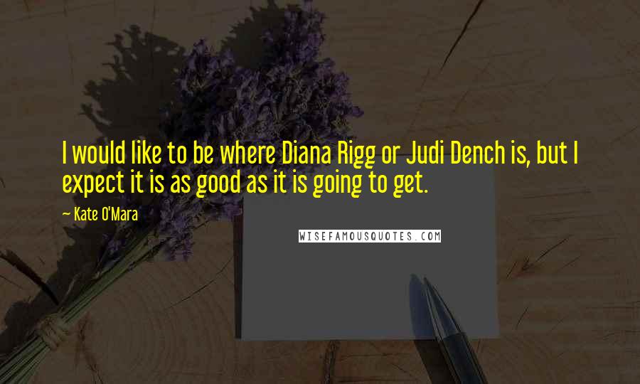 Kate O'Mara quotes: I would like to be where Diana Rigg or Judi Dench is, but I expect it is as good as it is going to get. Kate O'Mara quotes: I would like to be where Diana Rigg or Judi Dench is, but I expect it is as good as it is going to get.