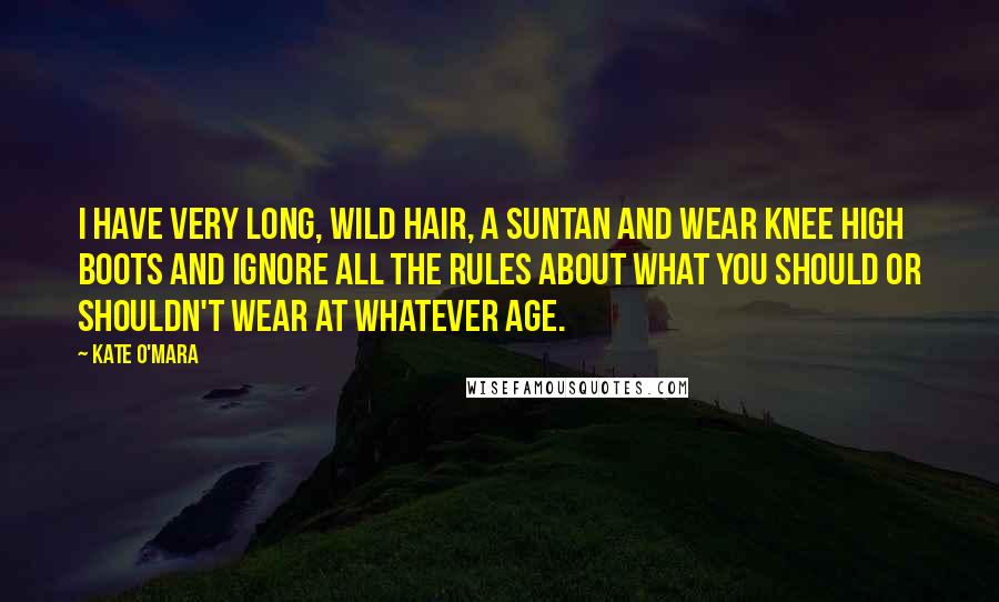 Kate O'Mara quotes: I have very long, wild hair, a suntan and wear knee high boots and ignore all the rules about what you should or shouldn't wear at whatever age. Kate O'Mara quotes: I have very long, wild hair, a suntan and wear knee high boots and ignore all the rules about what you should or shouldn't wear at whatever age.