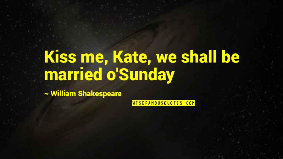 Kate O'mara Quotes By William Shakespeare: Kiss me, Kate, we shall be married o'Sunday