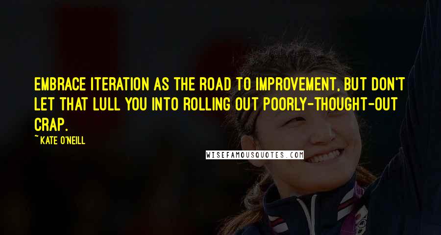 Kate O'Neill quotes: Embrace iteration as the road to improvement, but don't let that lull you into rolling out poorly-thought-out crap.