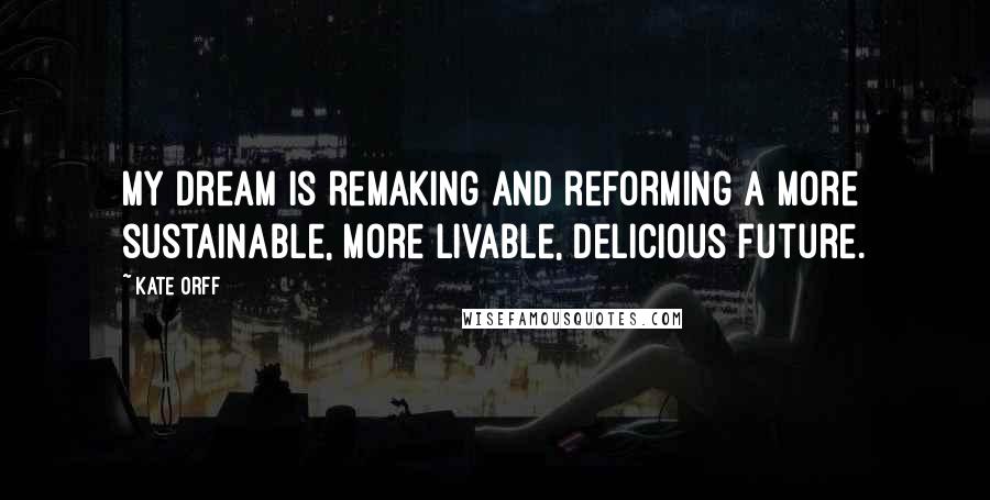 Kate Orff quotes: My dream is remaking and reforming a more sustainable, more livable, delicious future. Kate Orff quotes: My dream is remaking and reforming a more sustainable, more livable, delicious future.