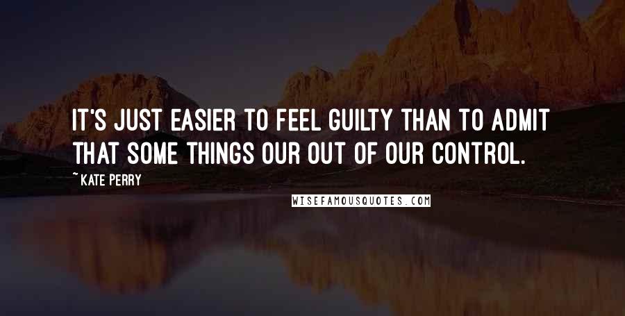 Kate Perry quotes: It's just easier to feel guilty than to admit that some things our out of our control.