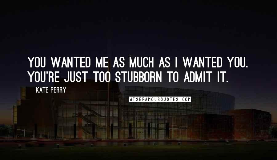 Kate Perry quotes: You wanted me as much as I wanted you. You're just too stubborn to admit it.