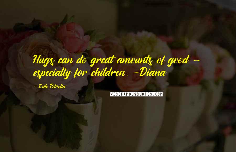 Kate Petrella quotes: Hugs can do great amounts of good - especially for children. -Diana