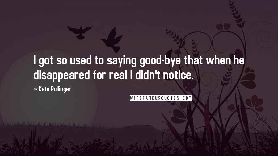 Kate Pullinger quotes: I got so used to saying good-bye that when he disappeared for real I didn't notice.