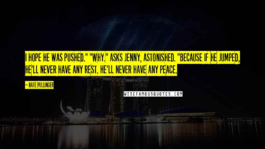 Kate Pullinger quotes: I hope he was pushed." "Why." asks Jenny, astonished. "Because if he jumped, he'll never have any rest. He'll never have any peace.