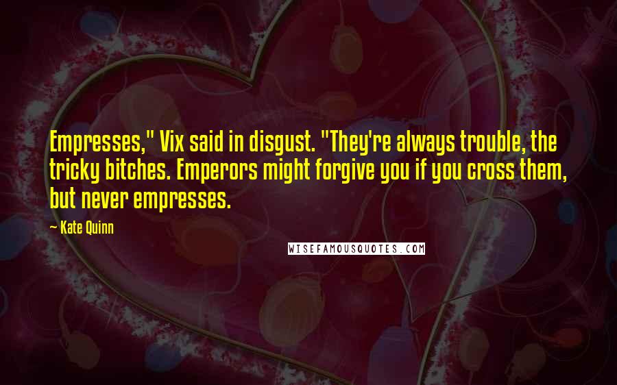 Kate Quinn quotes: Empresses," Vix said in disgust. "They're always trouble, the tricky bitches. Emperors might forgive you if you cross them, but never empresses.