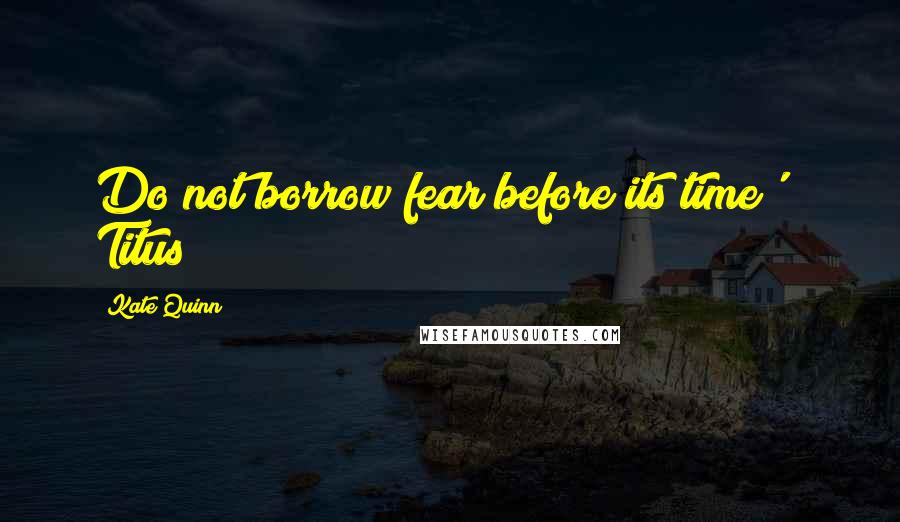 Kate Quinn quotes: Do not borrow fear before its time' ~ Titus