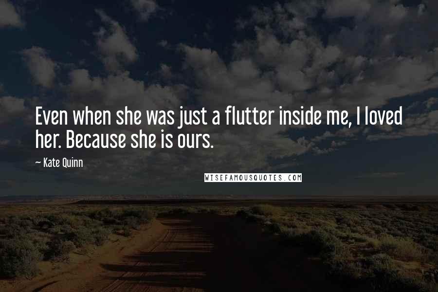 Kate Quinn quotes: Even when she was just a flutter inside me, I loved her. Because she is ours.