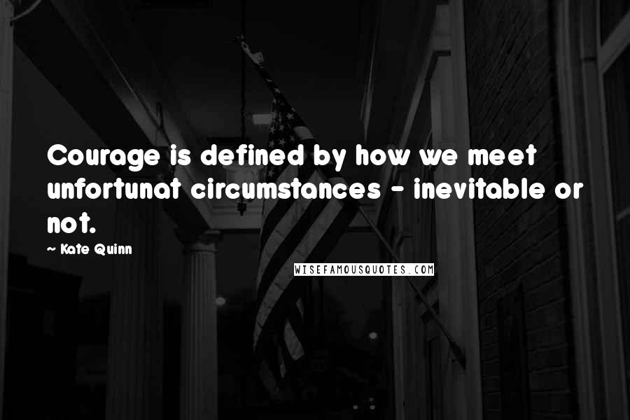 Kate Quinn quotes: Courage is defined by how we meet unfortunat circumstances - inevitable or not.