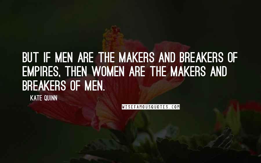 Kate Quinn quotes: But if men are the makers and breakers of empires, then women are the makers and breakers of men.
