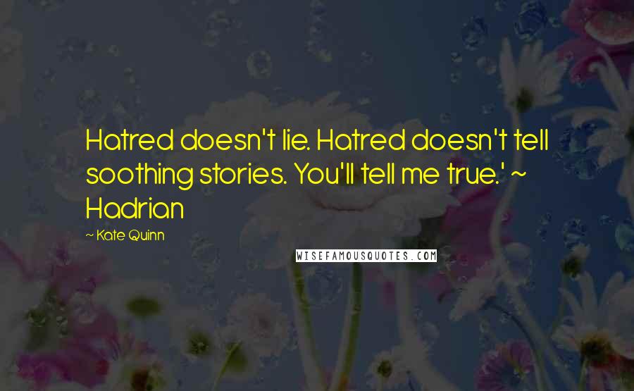 Kate Quinn quotes: Hatred doesn't lie. Hatred doesn't tell soothing stories. You'll tell me true.' ~ Hadrian