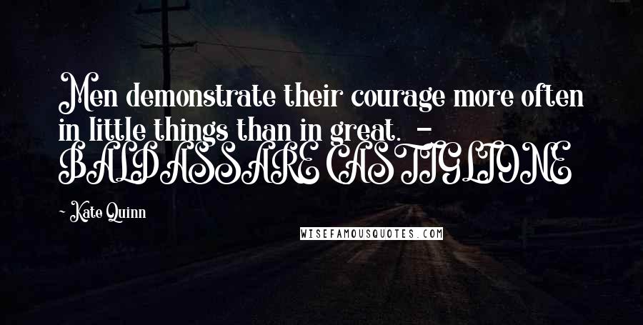Kate Quinn quotes: Men demonstrate their courage more often in little things than in great. - BALDASSARE CASTIGLIONE