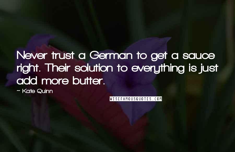 Kate Quinn quotes: Never trust a German to get a sauce right. Their solution to everything is just add more butter.