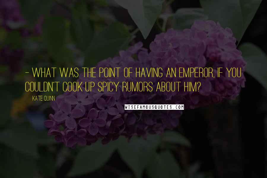 Kate Quinn quotes: - what was the point of having an Emperor, if you couldn't cook up spicy rumors about him?