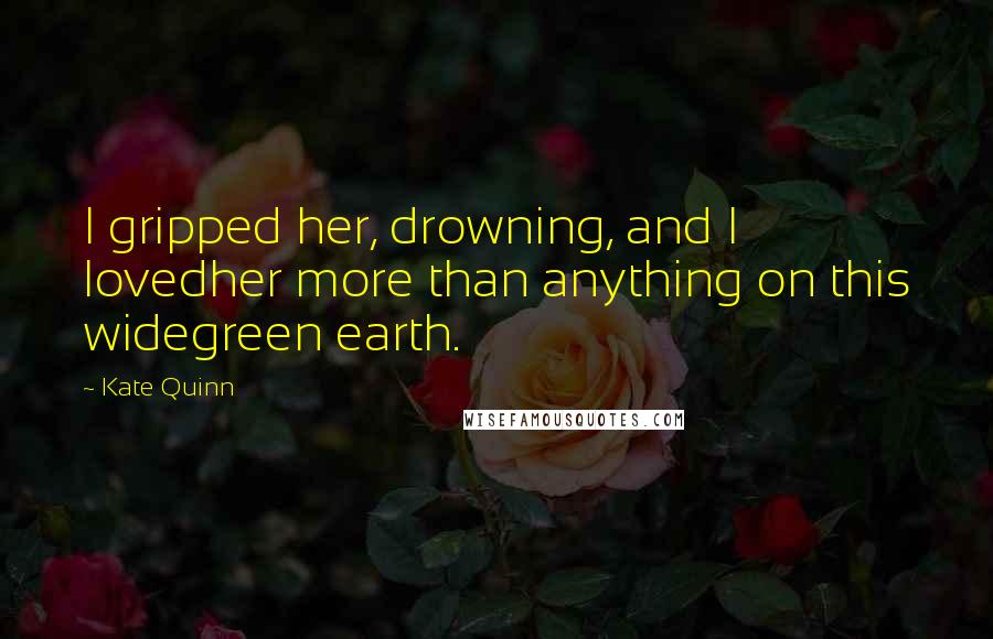 Kate Quinn quotes: I gripped her, drowning, and I lovedher more than anything on this widegreen earth.