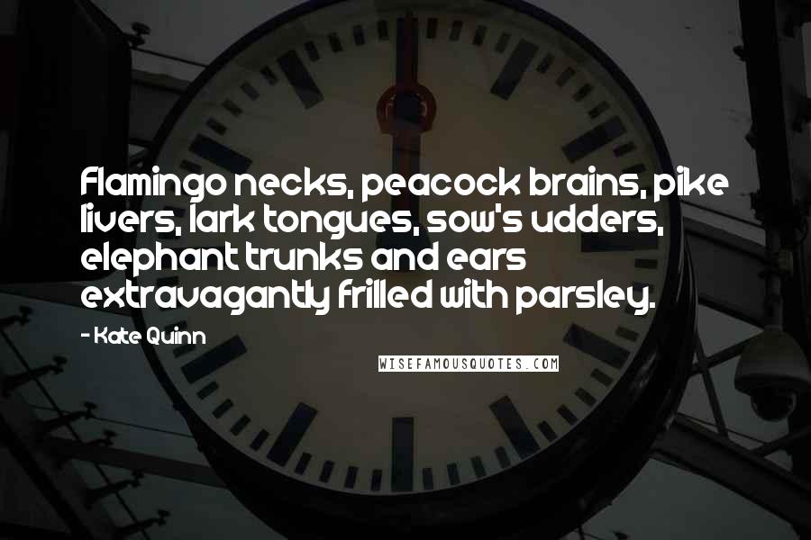 Kate Quinn quotes: Flamingo necks, peacock brains, pike livers, lark tongues, sow's udders, elephant trunks and ears extravagantly frilled with parsley.