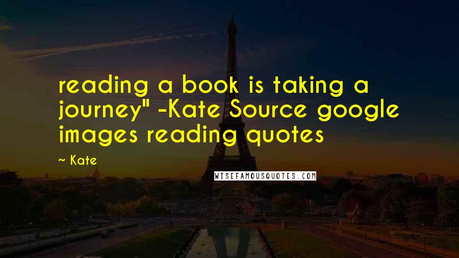 Kate quotes: reading a book is taking a journey" -Kate Source google images reading quotes