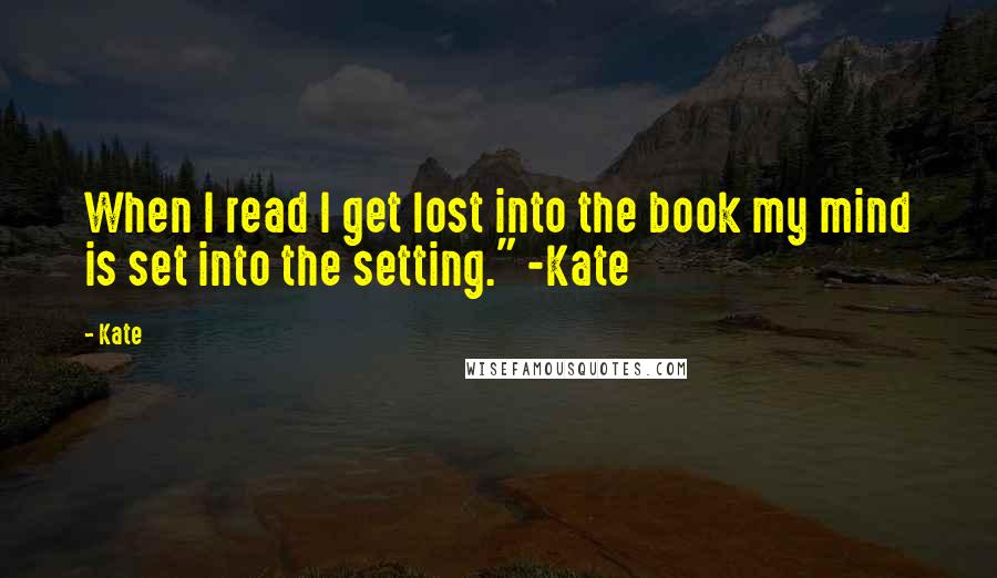 Kate quotes: When I read I get lost into the book my mind is set into the setting." -Kate