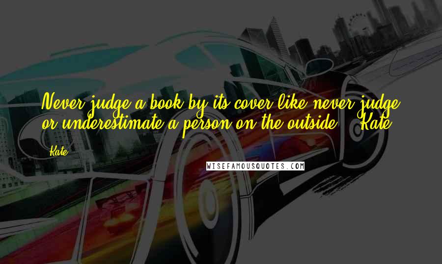Kate quotes: Never judge a book by its cover like never judge or underestimate a person on the outside." -Kate