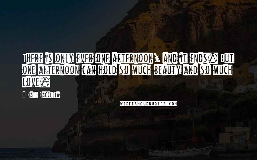 Kate Racculia quotes: There is only ever one afternoon, and it ends. But one afternoon can hold so much beauty and so much love.