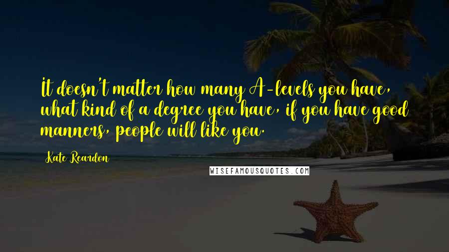 Kate Reardon quotes: It doesn't matter how many A-levels you have, what kind of a degree you have, if you have good manners, people will like you.