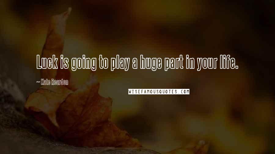 Kate Reardon quotes: Luck is going to play a huge part in your life.